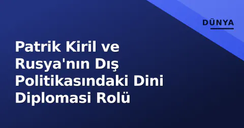 Patrik Kiril ve Rusya'nın Dış Politikasındaki Dini Diplomasi Rolü