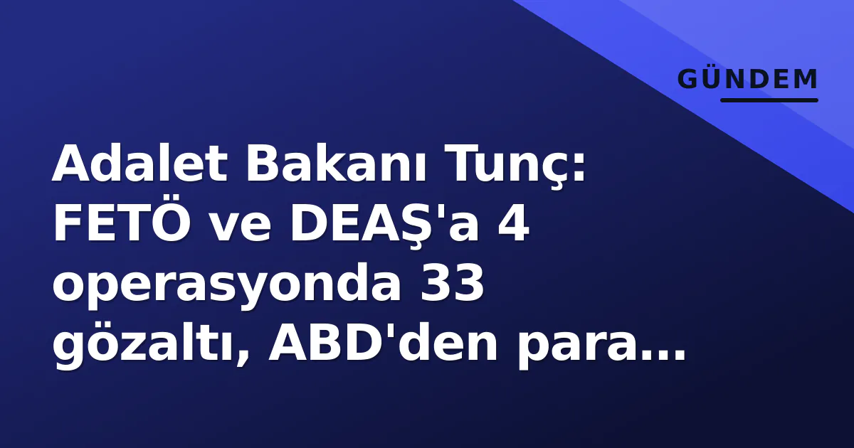 Adalet Bakanı Tunç: FETÖ ve DEAŞ'a 4 operasyonda 33 gözaltı, ABD'den para transferi tespit edildi Adalet Bakanı Tunç: FETÖ ve DEAŞ'a 4 operasyonda 33 gözaltı, ABD'den para transferi tespit edildi