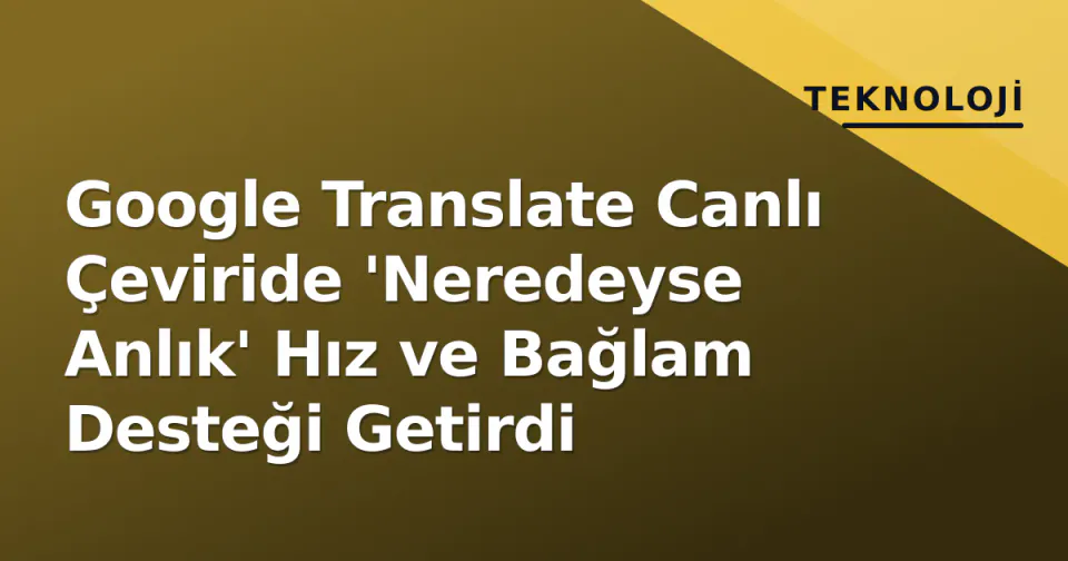 Google Translate Canlı Çeviride 'Neredeyse Anlık' Hız ve Bağlam Desteği Getirdi