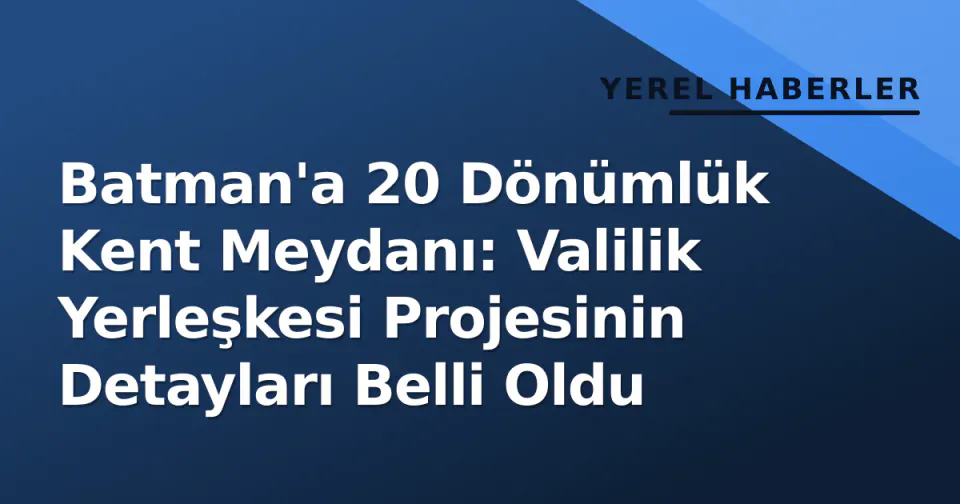 Batman'a 20 Dönümlük Kent Meydanı: Valilik Yerleşkesi Projesinin Detayları Belli Oldu görseli