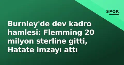 Burnley'de dev kadro hamlesi: Flemming 20 milyon sterline gitti, Hatate imzayı attı