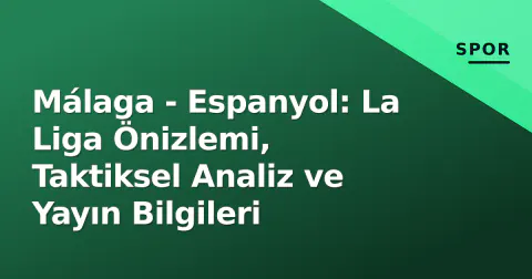 Málaga - Espanyol: La Liga Önizlemi, Taktiksel Analiz ve Yayın Bilgileri