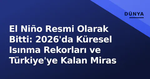 El Niño Resmi Olarak Bitti: 2026'da Küresel Isınma Rekorları ve Türkiye'ye Kalan Miras