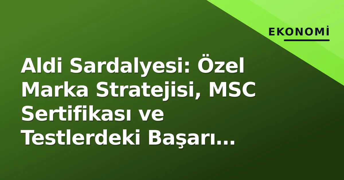 Aldi Sardalyesi: Özel Marka Stratejisi, MSC Sertifikası ve Testlerdeki Başarı Analizi Aldi Sardalyesi: Özel Marka Stratejisi, MSC Sertifikası ve Testlerdeki Başarı Analizi