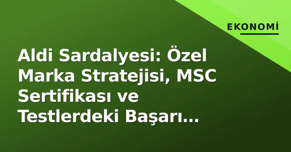 Aldi Sardalyesi: Özel Marka Stratejisi, MSC Sertifikası ve Testlerdeki Başarı Analizi görseli