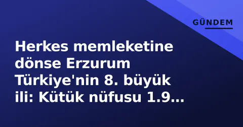 Herkes memleketine dönse Erzurum Türkiye'nin 8. büyük ili: Kütük nüfusu 1.9 milyon
