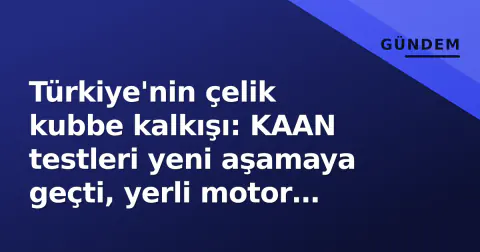Türkiye'nin çelik kubbe kalkışı: KAAN testleri yeni aşamaya geçti, yerli motor hedefi 2028