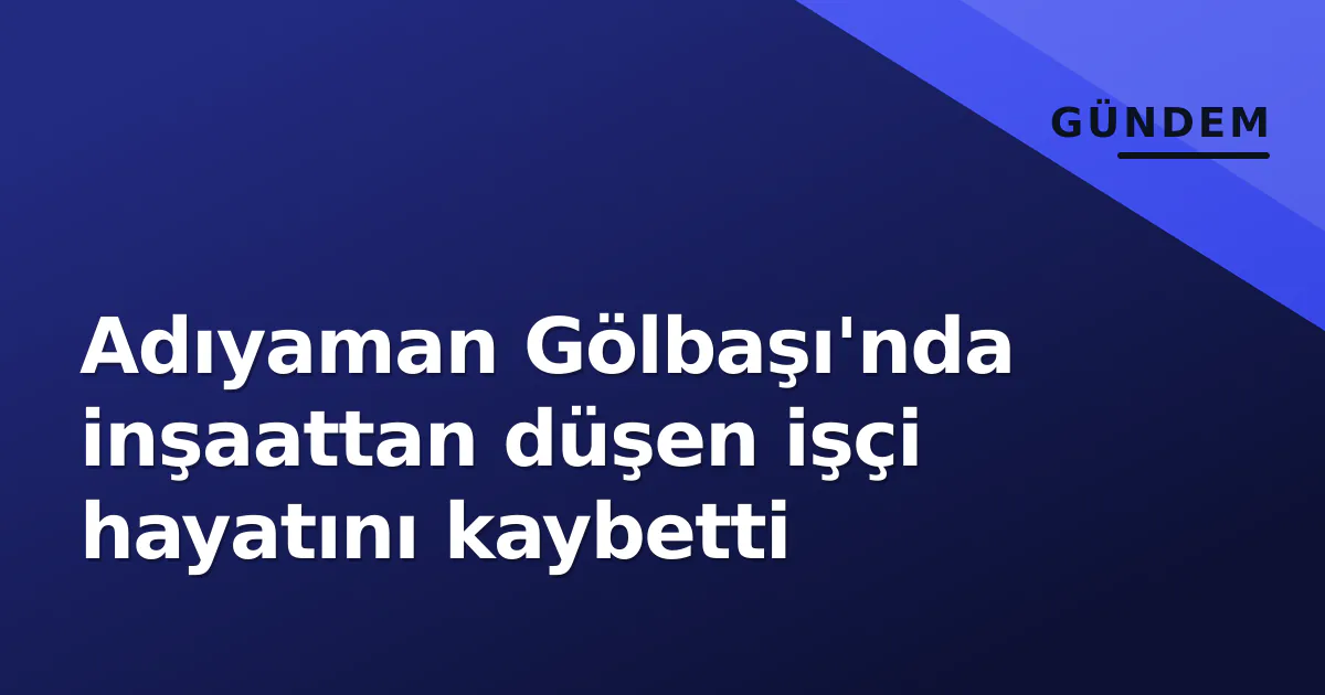 Adıyaman Gölbaşı'nda inşaattan düşen işçi hayatını kaybetti Adıyaman Gölbaşı'nda inşaattan düşen işçi hayatını kaybetti
