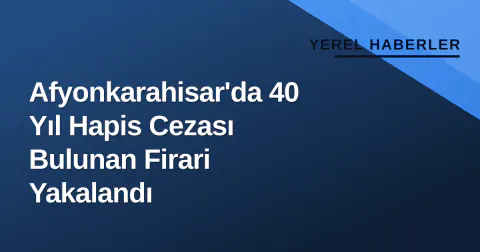 Afyonkarahisar'da 40 Yıl Hapis Cezası Bulunan Firari Yakalandı