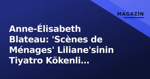 Anne-Élisabeth Blateau: 'Scènes de Ménages' Liliane'sinin Tiyatro Kökenli Yolculuğu ve Dizideki Yeri