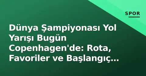 Dünya Şampiyonası Yol Yarışı Bugün Copenhagen'de: Rota, Favoriler ve Başlangıç Saati