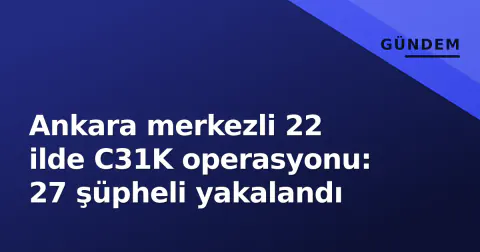 Ankara merkezli 22 ilde C31K operasyonu: 27 şüpheli yakalandı