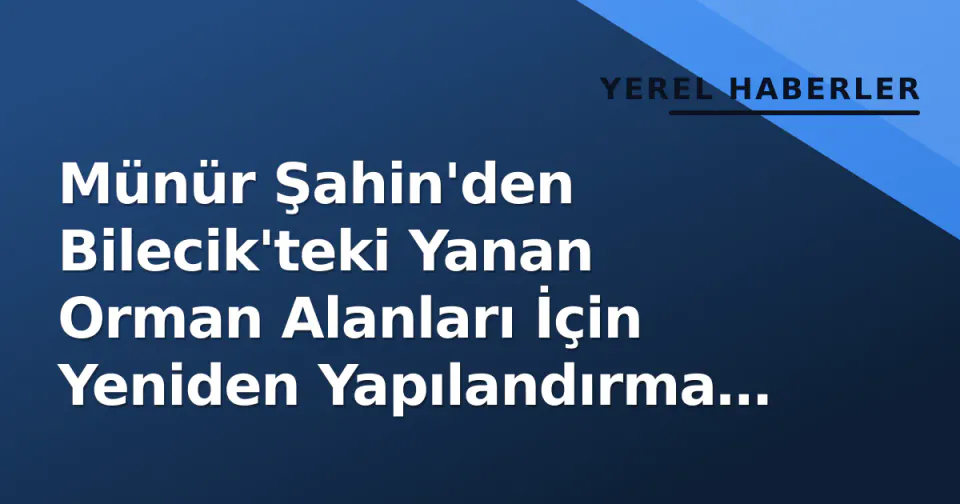 Münür Şahin'den Bilecik'teki Yanan Orman Alanları İçin Yeniden Yapılandırma Önerisi görseli