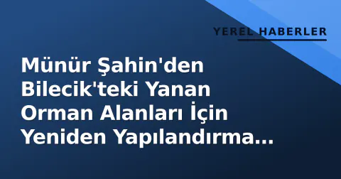 Münür Şahin'den Bilecik'teki Yanan Orman Alanları İçin Yeniden Yapılandırma Önerisi