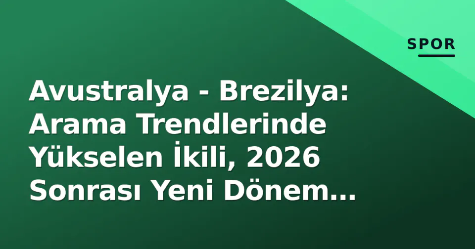 Avustralya - Brezilya: Arama Trendlerinde Yükselen İkili, 2026 Sonrası Yeni Dönem Analizi görseli
