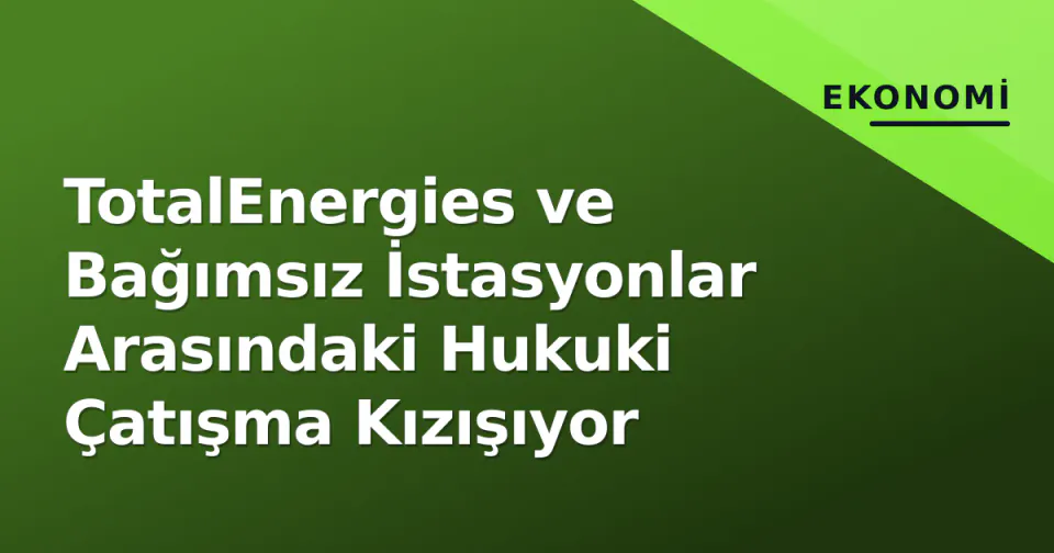 TotalEnergies ve Bağımsız İstasyonlar Arasındaki Hukuki Çatışma Kızışıyor görseli