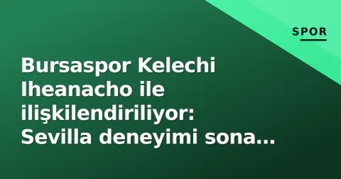 Bursaspor Kelechi Iheanacho ile ilişkilendiriliyor: Sevilla deneyimi sona mı eriyor?