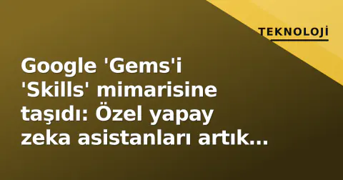Google 'Gems'i 'Skills' mimarisine taşıdı: Özel yapay zeka asistanları artık ücretsiz