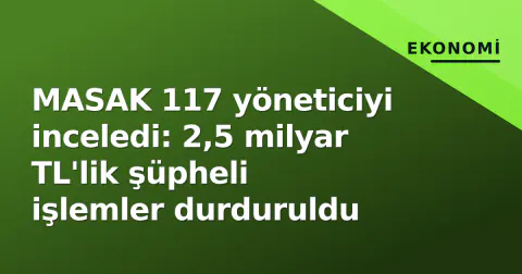 MASAK 117 yöneticiyi inceledi: 2,5 milyar TL'lik şüpheli işlemler durduruldu
