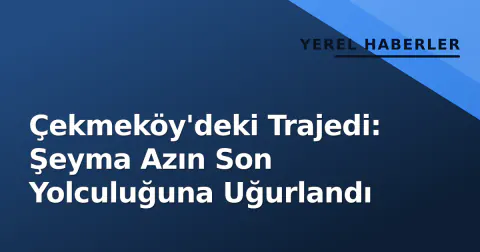 Çekmeköy'deki Trajedi: Şeyma Azın Son Yolculuğuna Uğurlandı