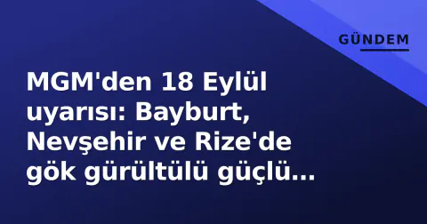 MGM'den 18 Eylül uyarısı: Bayburt, Nevşehir ve Rize'de gök gürültülü güçlü sağanak riski