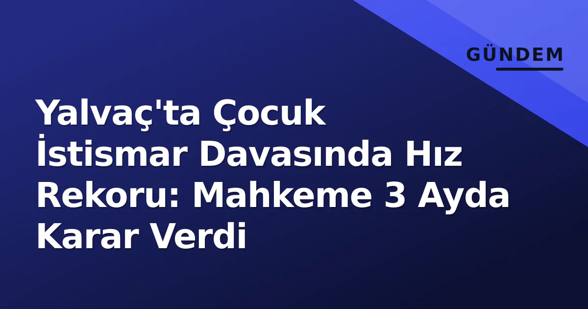 Yalvaç'ta Çocuk İstismar Davasında Hız Rekoru: Mahkeme 3 Ayda Karar Verdi Yalvaç'ta Çocuk İstismar Davasında Hız Rekoru: Mahkeme 3 Ayda Karar Verdi