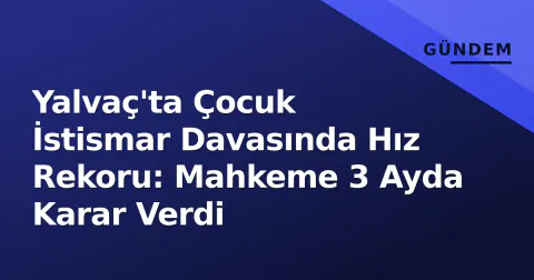 Yalvaç'ta Çocuk İstismar Davasında Hız Rekoru: Mahkeme 3 Ayda Karar Verdi