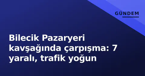 Bilecik Pazaryeri kavşağında çarpışma: 7 yaralı, trafik yoğun