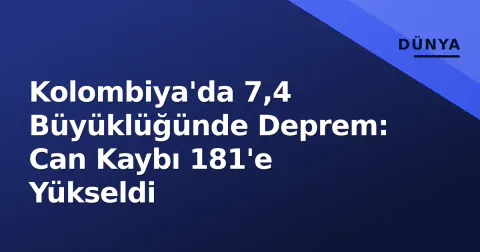 Kolombiya'da 7,4 Büyüklüğünde Deprem: Can Kaybı 181'e Yükseldi