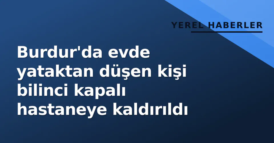 Burdur'da evde yataktan düşen kişi bilinci kapalı hastaneye kaldırıldı görseli