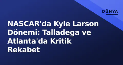 NASCAR'da Kyle Larson Dönemi: Talladega ve Atlanta'da Kritik Rekabet