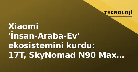 Xiaomi 'İnsan-Araba-Ev' ekosistemini kurdu: 17T, SkyNomad N90 Max ve akıllı şofbeni bir arada