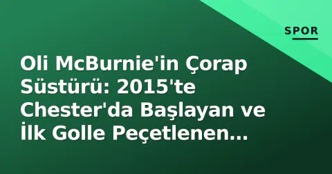 Oli McBurnie'in Çorap Süstürü: 2015'te Chester'da Başlayan ve İlk Golle Peçetlenen Alışkanlık
