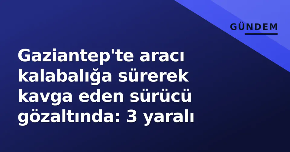 Gaziantep'te aracı kalabalığa sürerek kavga eden sürücü gözaltında: 3 yaralı görseli