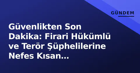 Güvenlikten Son Dakika: Firari Hükümlü ve Terör Şüphelilerine Nefes Kısan Operasyonlar