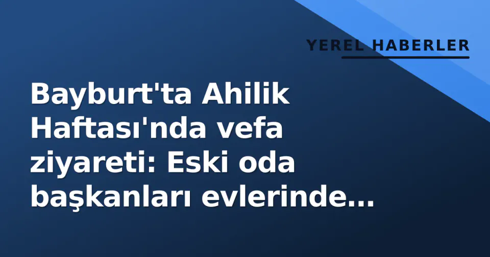 Bayburt'ta Ahilik Haftası'nda vefa ziyareti: Eski oda başkanları evlerinde uğrulandı görseli