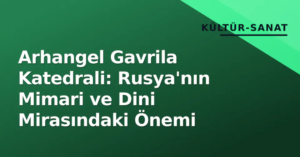 Arhangel Gavrila Katedrali: Rusya'nın Mimari ve Dini Mirasındaki Önemi