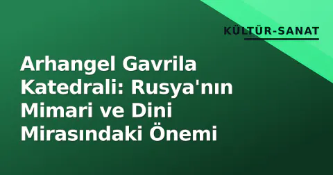 Arhangel Gavrila Katedrali: Rusya'nın Mimari ve Dini Mirasındaki Önemi