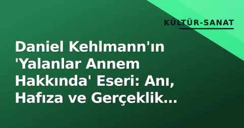 Daniel Kehlmann'ın 'Yalanlar Annem Hakkında' Eseri: Anı, Hafıza ve Gerçeklik Sınırları