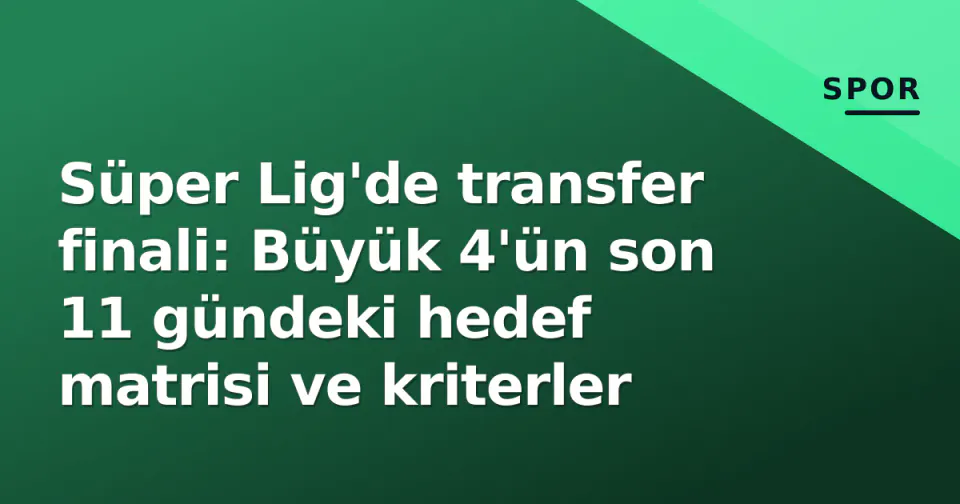 Süper Lig'de transfer finali: Büyük 4'ün son 11 gündeki hedef matrisi ve kriterler görseli