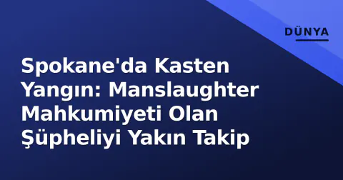 Spokane'da Kasten Yangın: Manslaughter Mahkumiyeti Olan Şüpheliyi Yakın Takip