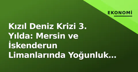Kızıl Deniz Krizi 3. Yılda: Mersin ve İskenderun Limanlarında Yoğunluk ve Navlun Seyrı
