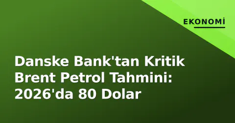 Danske Bank'tan Kritik Brent Petrol Tahmini: 2026'da 80 Dolar