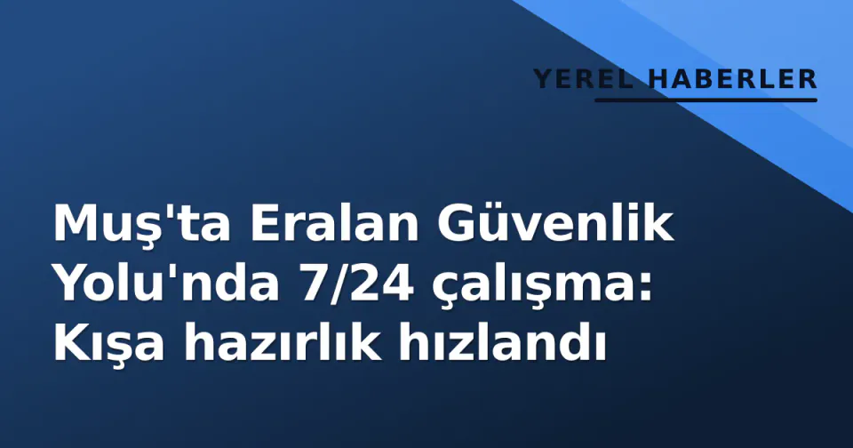 Muş'ta Eralan Güvenlik Yolu'nda 7/24 çalışma: Kışa hazırlık hızlandı görseli