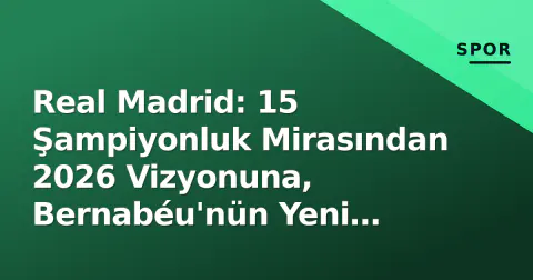 Real Madrid: 15 Şampiyonluk Mirasından 2026 Vizyonuna, Bernabéu'nün Yeni Dönemi