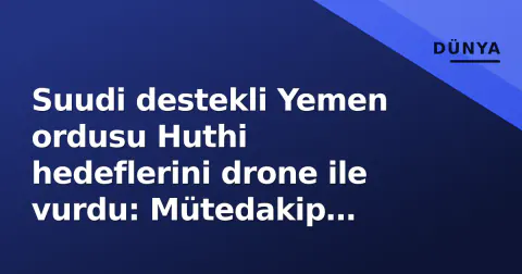 Suudi destekli Yemen ordusu Huthi hedeflerini drone ile vurdu: Mütedakip bozuluyor