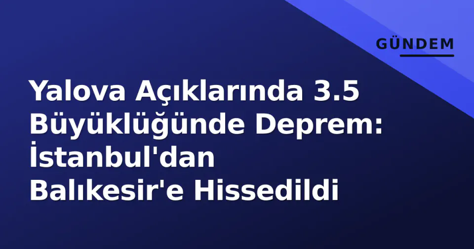 Yalova Açıklarında 3.5 Büyüklüğünde Deprem: İstanbul'dan Balıkesir'e Hissedildi görseli
