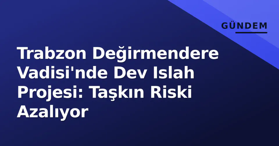Trabzon Değirmendere Vadisi'nde Dev Islah Projesi: Taşkın Riski Azalıyor görseli