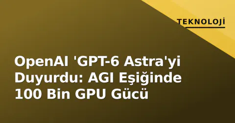 OpenAI 'GPT-6 Astra'yi Duyurdu: AGI Eşiğinde 100 Bin GPU Gücü