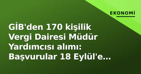 GİB'den 170 kişilik Vergi Dairesi Müdür Yardımcısı alımı: Başvurular 18 Eylül'e kadar
